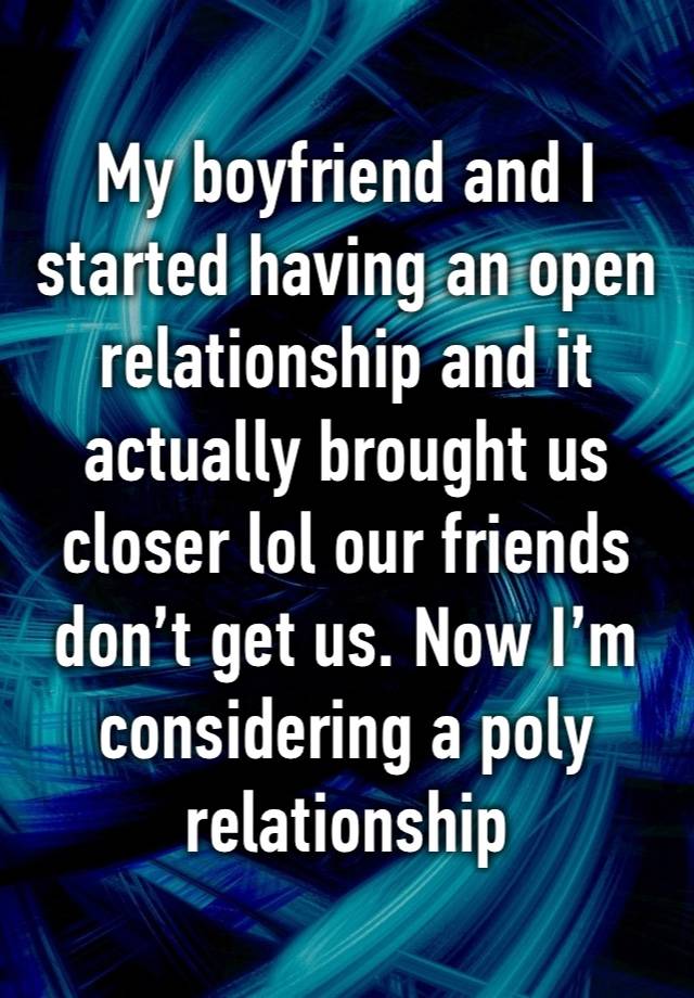 My boyfriend and I started having an open relationship and it actually brought us closer lol our friends don’t get us. Now I’m considering a poly relationship 