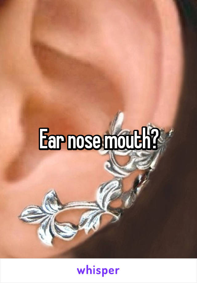 Ear nose mouth?