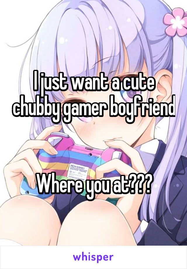 I just want a cute chubby gamer boyfriend


Where you at???