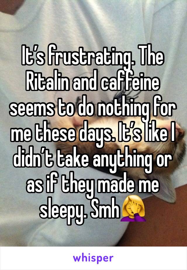 It’s frustrating. The Ritalin and caffeine seems to do nothing for me these days. It’s like I didn’t take anything or as if they made me sleepy. Smh🤦‍♀️