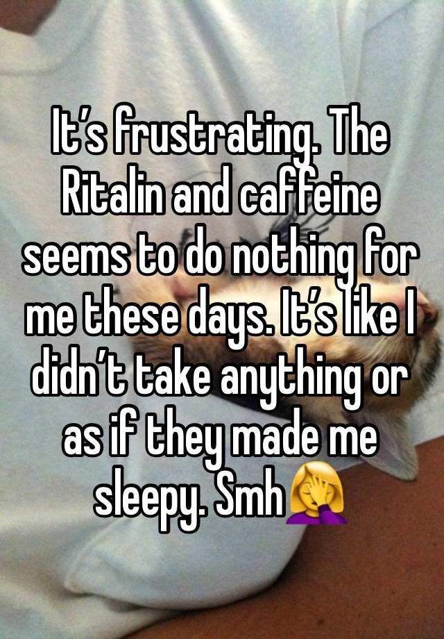 It’s frustrating. The Ritalin and caffeine seems to do nothing for me these days. It’s like I didn’t take anything or as if they made me sleepy. Smh🤦‍♀️