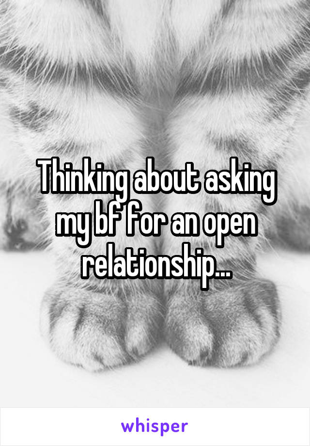 Thinking about asking my bf for an open relationship...