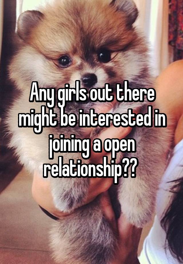 Any girls out there might be interested in joining a open relationship?? 