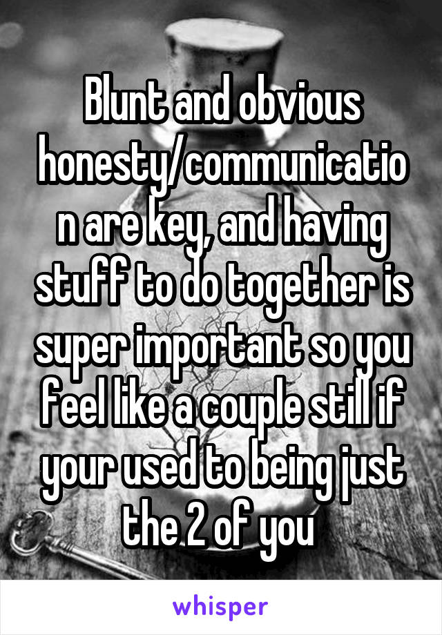 Blunt and obvious honesty/communication are key, and having stuff to do together is super important so you feel like a couple still if your used to being just the 2 of you 