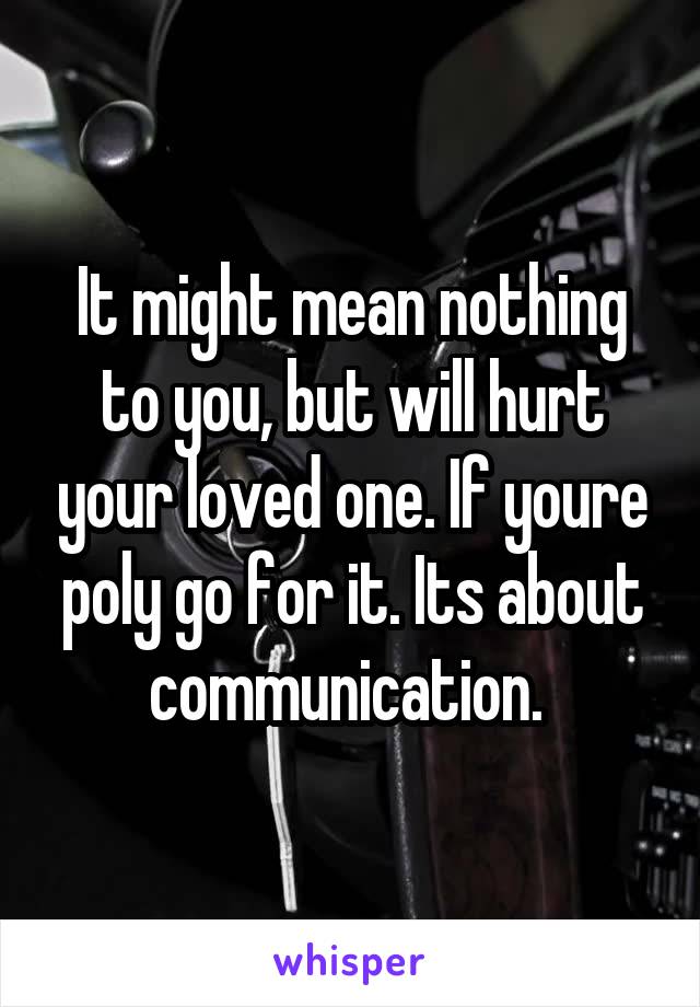 It might mean nothing to you, but will hurt your loved one. If youre poly go for it. Its about communication. 