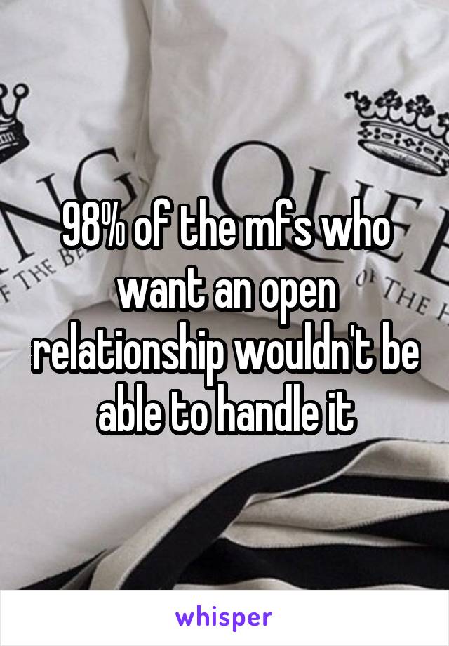 98% of the mfs who want an open relationship wouldn't be able to handle it