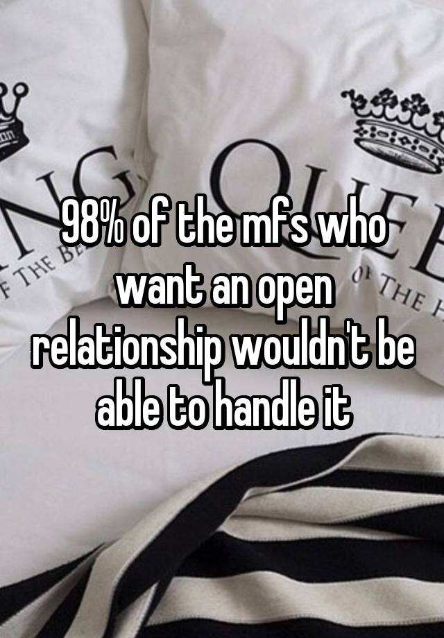 98% of the mfs who want an open relationship wouldn't be able to handle it