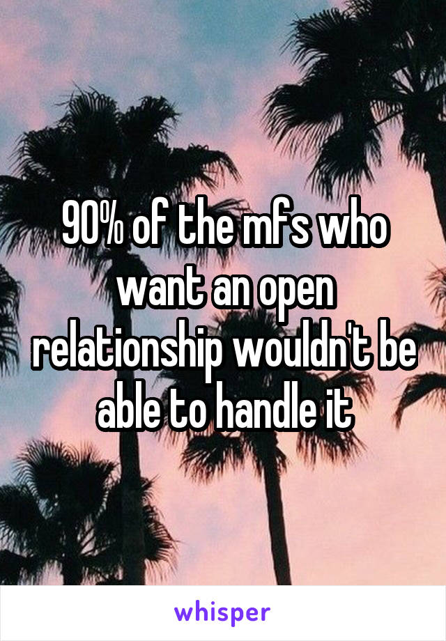 90% of the mfs who want an open relationship wouldn't be able to handle it