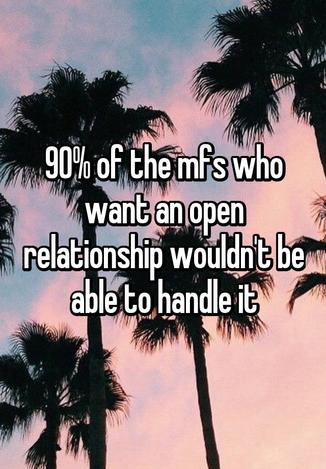 90% of the mfs who want an open relationship wouldn't be able to handle it