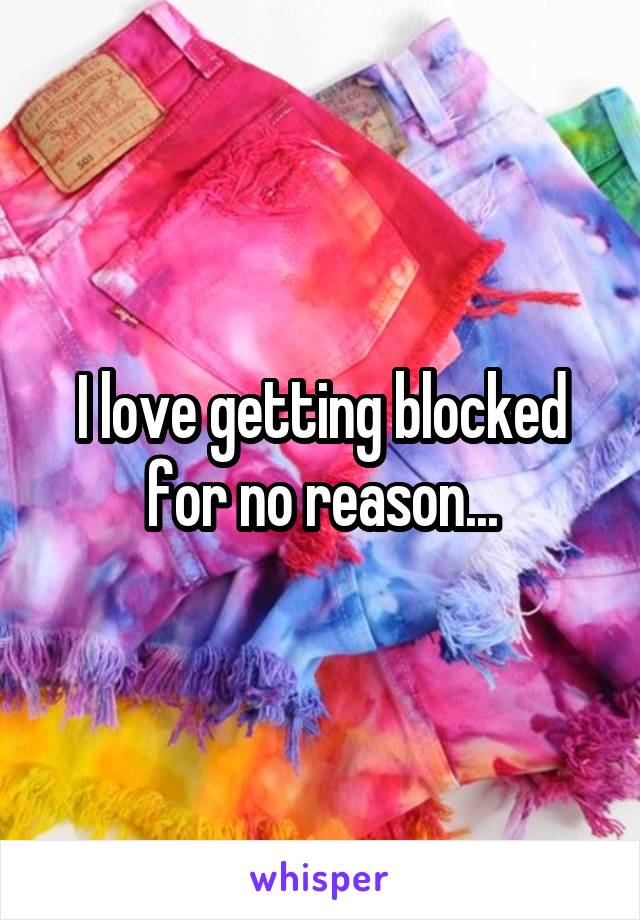 I love getting blocked for no reason...