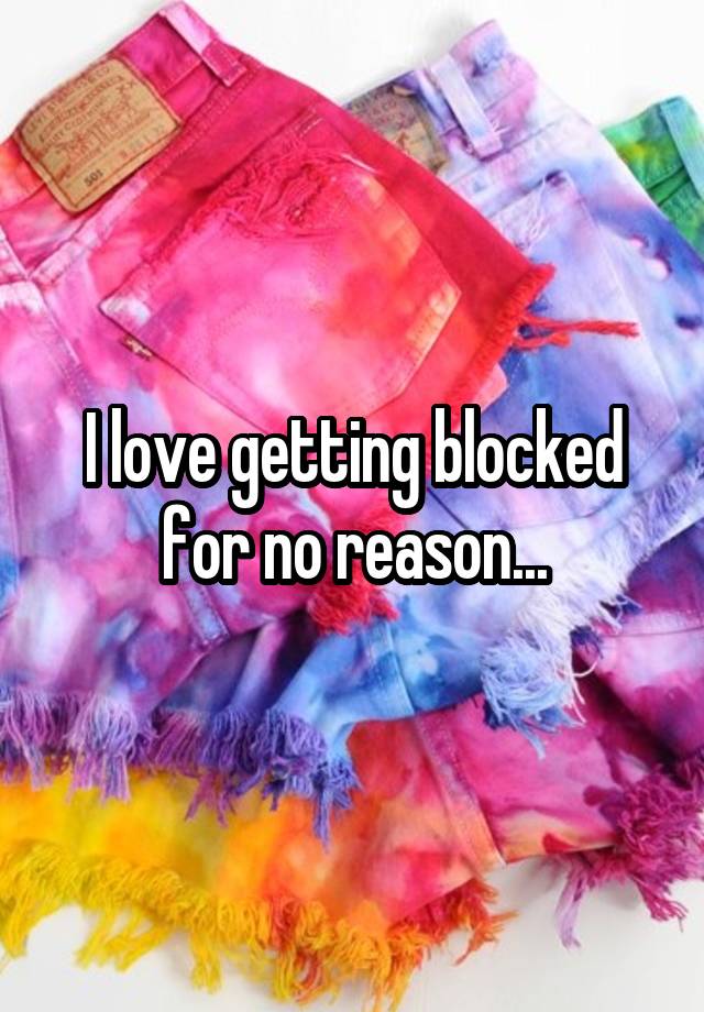 I love getting blocked for no reason...