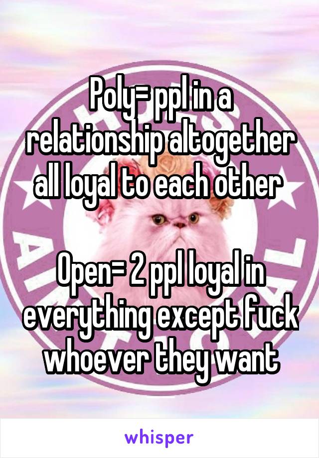 Poly= ppl in a relationship altogether all loyal to each other 

Open= 2 ppl loyal in everything except fuck whoever they want