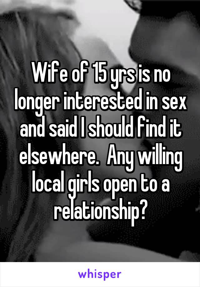 Wife of 15 yrs is no longer interested in sex and said I should find it elsewhere.  Any willing local girls open to a relationship?