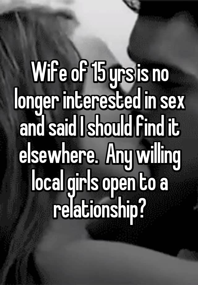 Wife of 15 yrs is no longer interested in sex and said I should find it elsewhere.  Any willing local girls open to a relationship?