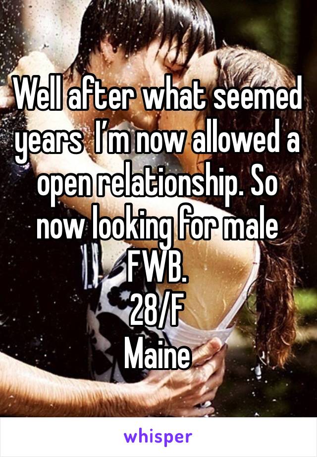 Well after what seemed years  I’m now allowed a open relationship. So now looking for male  FWB. 
28/F 
Maine 