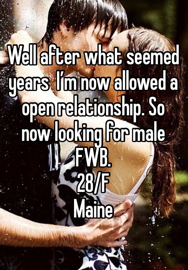 Well after what seemed years  I’m now allowed a open relationship. So now looking for male  FWB. 
28/F 
Maine 