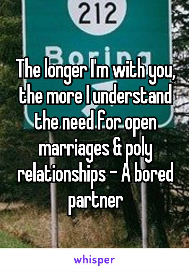 The longer I'm with you, the more I understand the need for open marriages & poly relationships - A bored partner