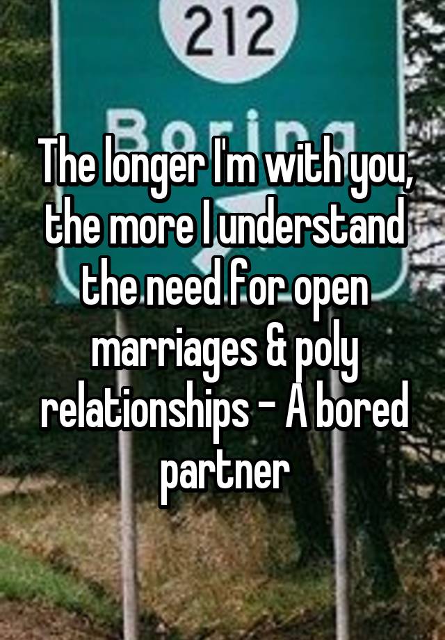 The longer I'm with you, the more I understand the need for open marriages & poly relationships - A bored partner