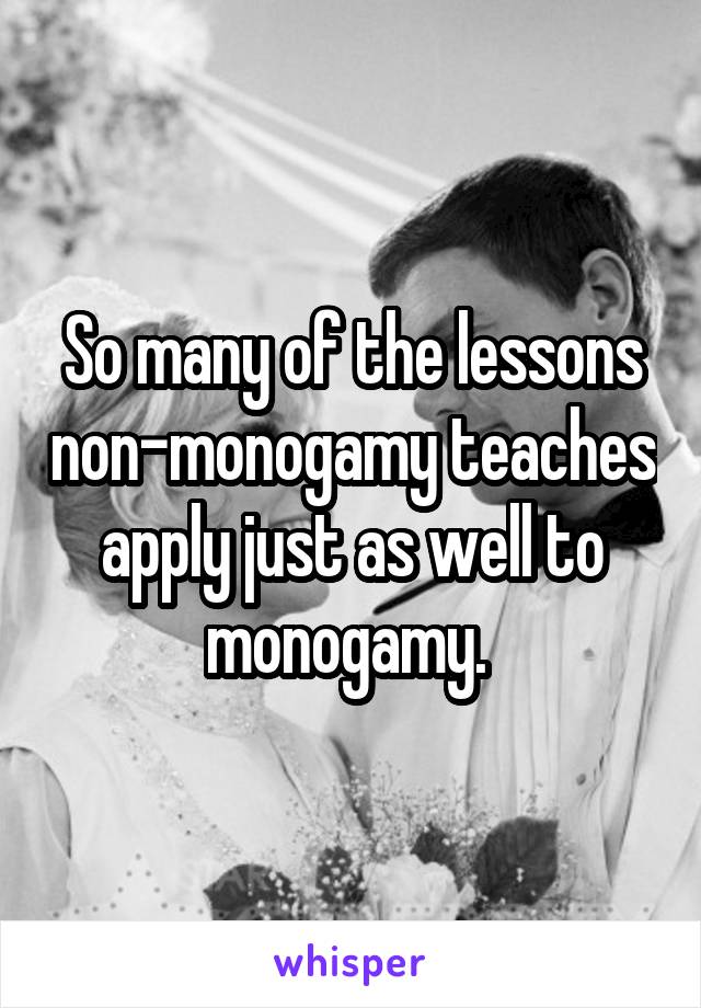 So many of the lessons non-monogamy teaches apply just as well to monogamy. 