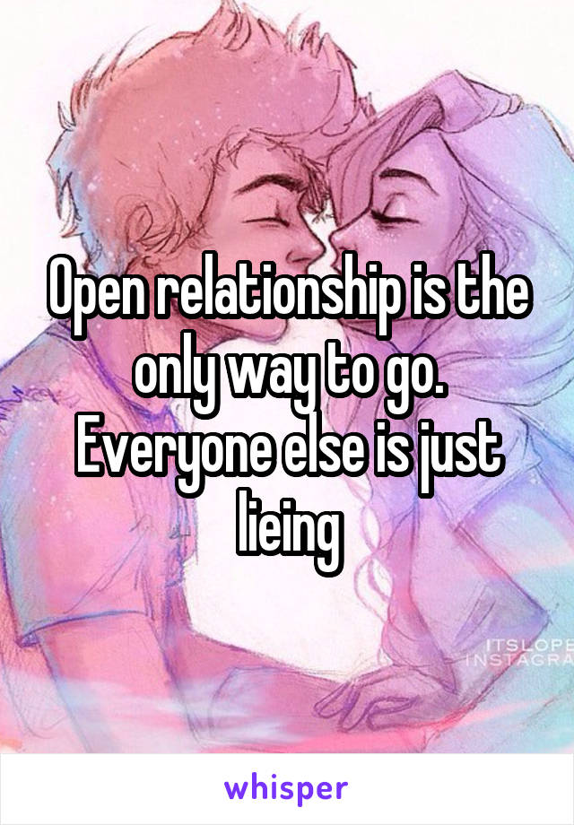 Open relationship is the only way to go. Everyone else is just lieing