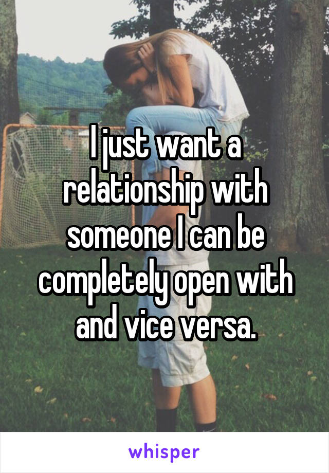 I just want a relationship with someone I can be completely open with and vice versa.