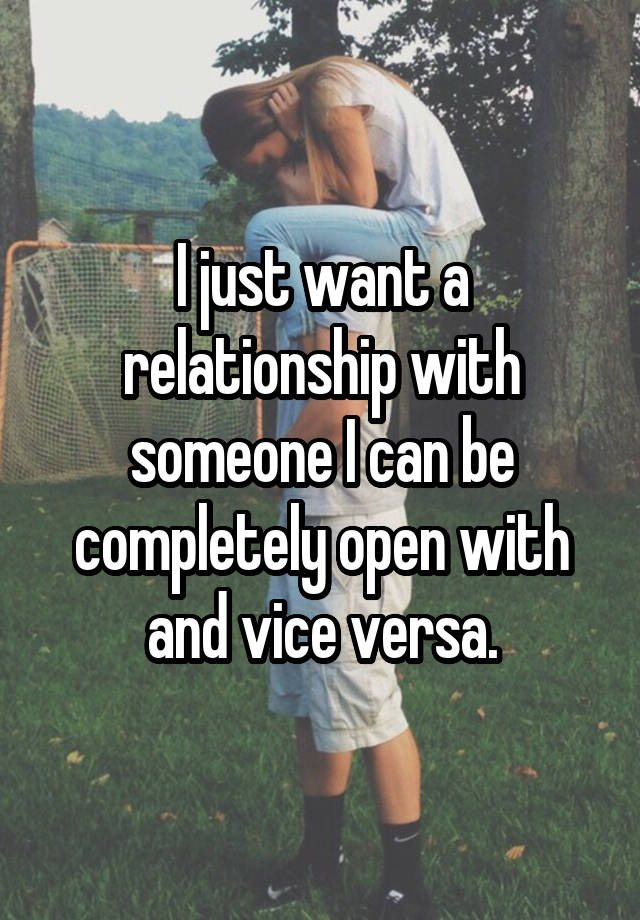 I just want a relationship with someone I can be completely open with and vice versa.