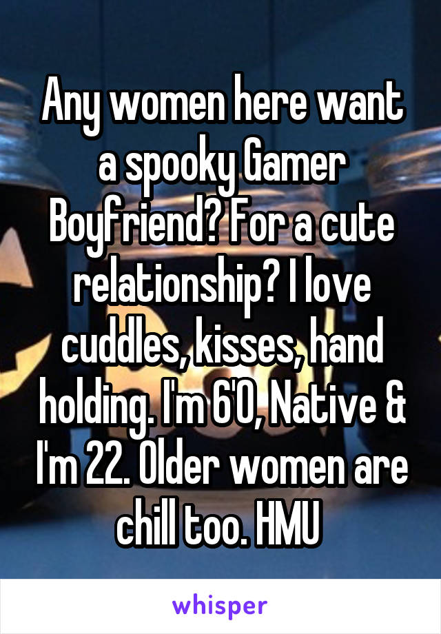 Any women here want a spooky Gamer Boyfriend? For a cute relationship? I love cuddles, kisses, hand holding. I'm 6'0, Native & I'm 22. Older women are chill too. HMU 