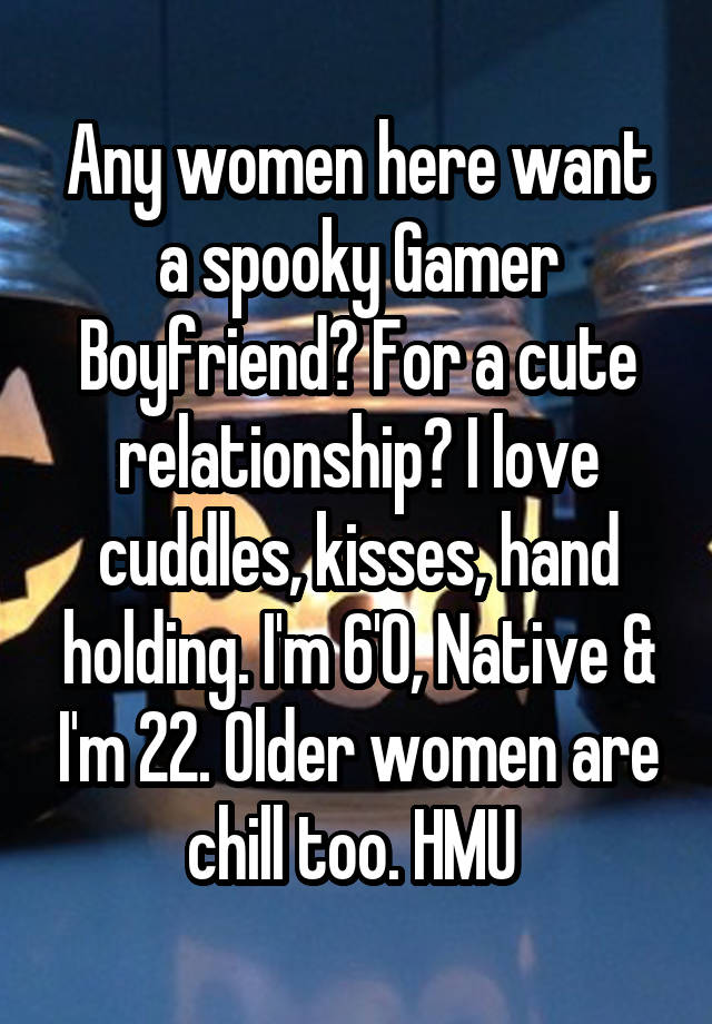 Any women here want a spooky Gamer Boyfriend? For a cute relationship? I love cuddles, kisses, hand holding. I'm 6'0, Native & I'm 22. Older women are chill too. HMU 