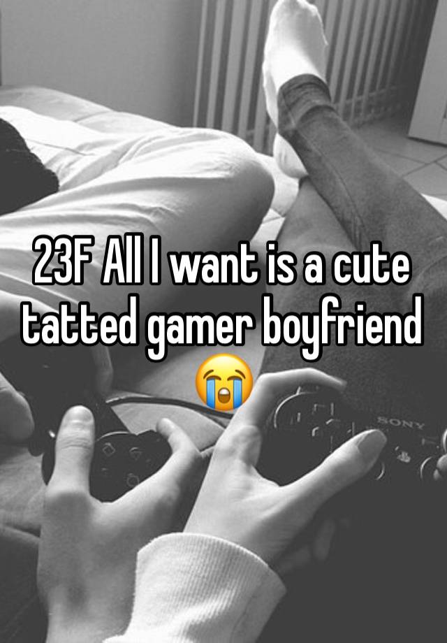 23F All I want is a cute tatted gamer boyfriend 😭