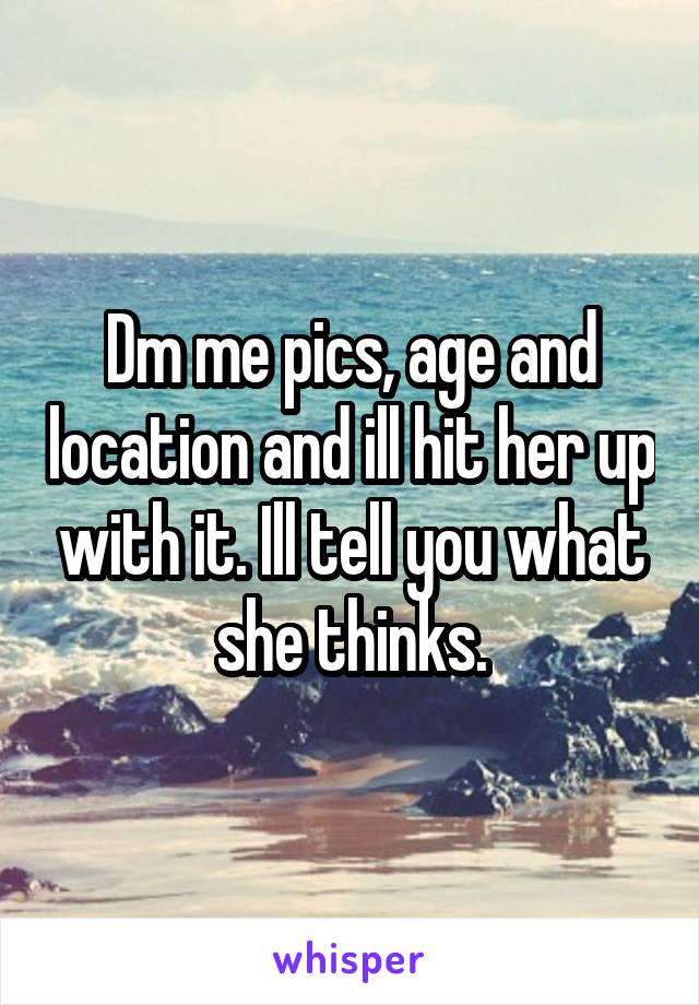 Dm me pics, age and location and ill hit her up with it. Ill tell you what she thinks.