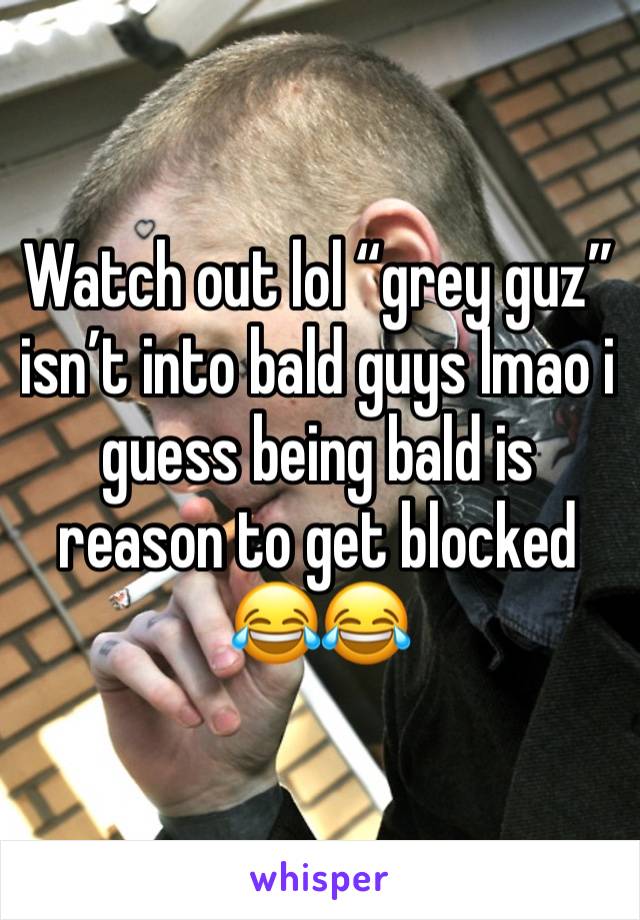 Watch out lol “grey guz” isn’t into bald guys lmao i guess being bald is reason to get blocked 😂😂