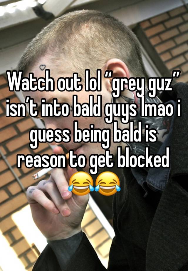 Watch out lol “grey guz” isn’t into bald guys lmao i guess being bald is reason to get blocked 😂😂