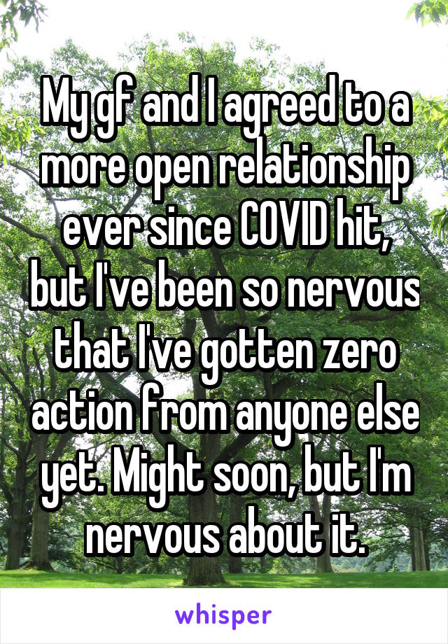 My gf and I agreed to a more open relationship ever since COVID hit, but I've been so nervous that I've gotten zero action from anyone else yet. Might soon, but I'm nervous about it.