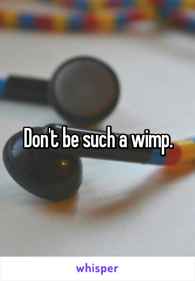 Don't be such a wimp.