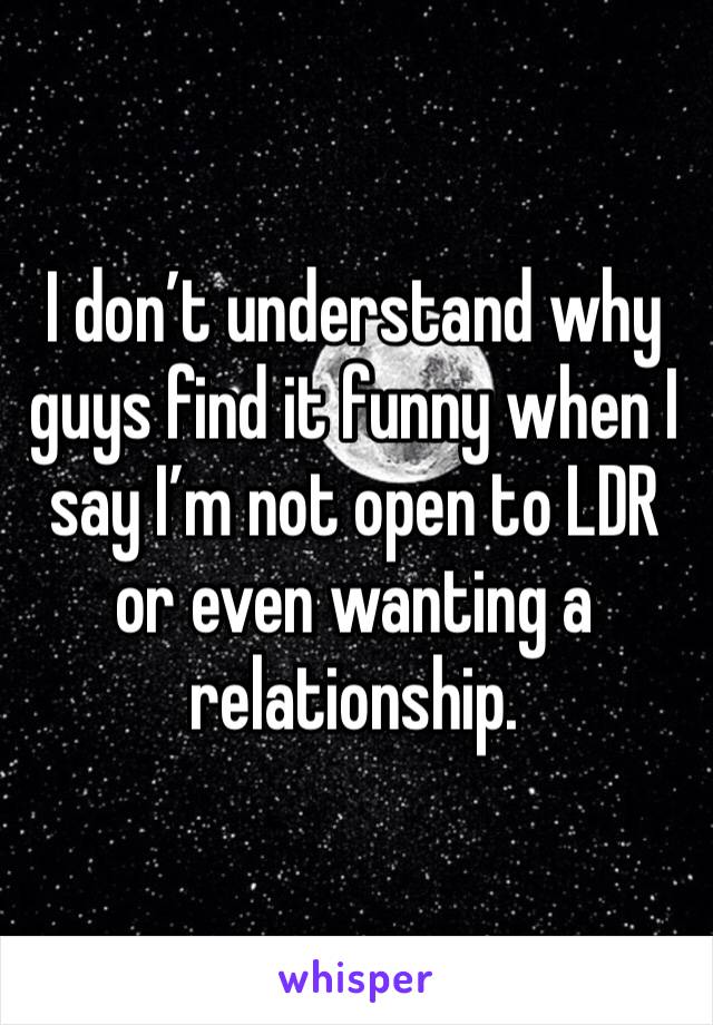 I don’t understand why guys find it funny when I say I’m not open to LDR or even wanting a relationship. 