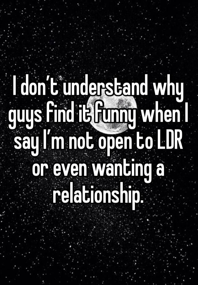 I don’t understand why guys find it funny when I say I’m not open to LDR or even wanting a relationship. 