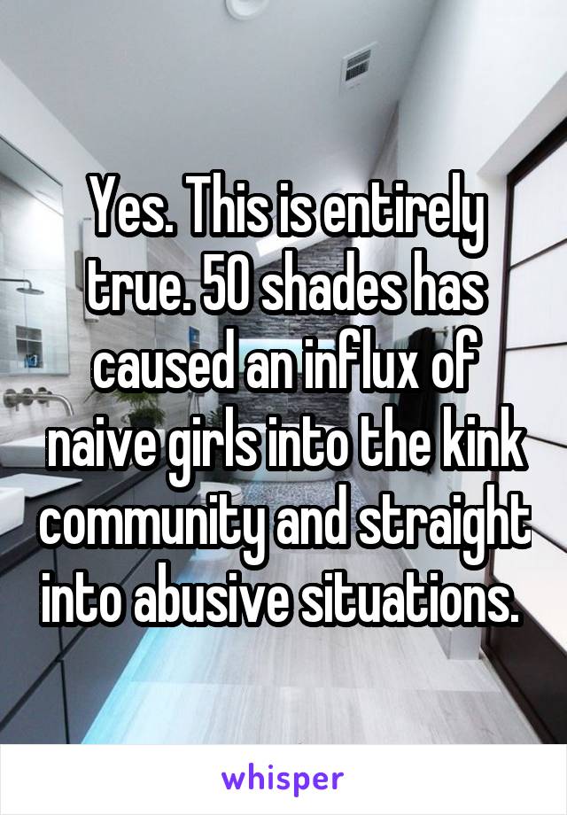 Yes. This is entirely true. 50 shades has caused an influx of naive girls into the kink community and straight into abusive situations. 