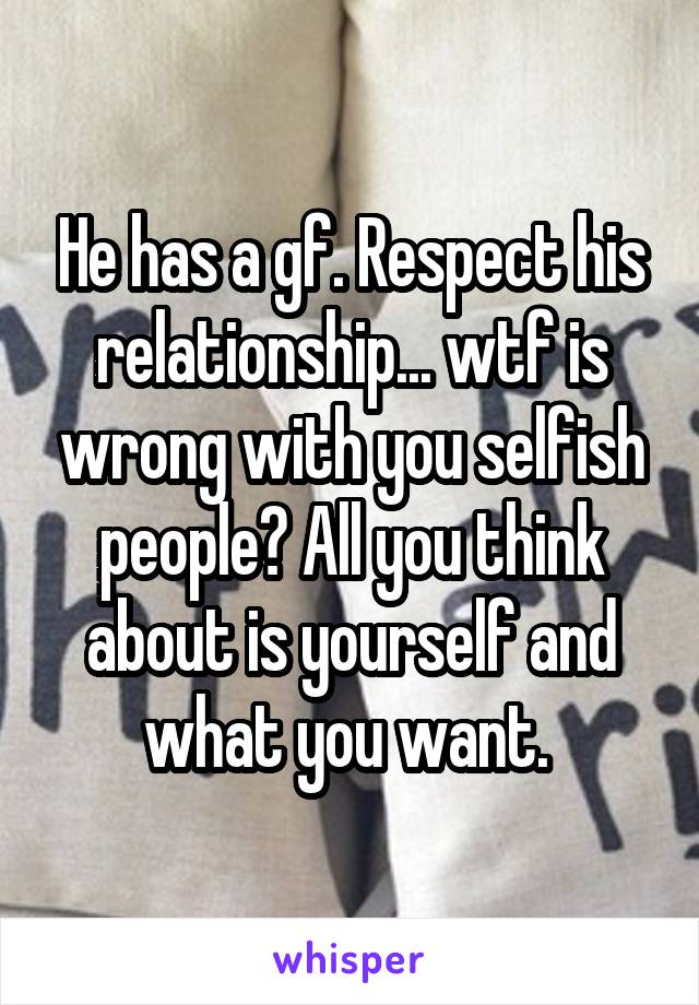 He has a gf. Respect his relationship... wtf is wrong with you selfish people? All you think about is yourself and what you want. 