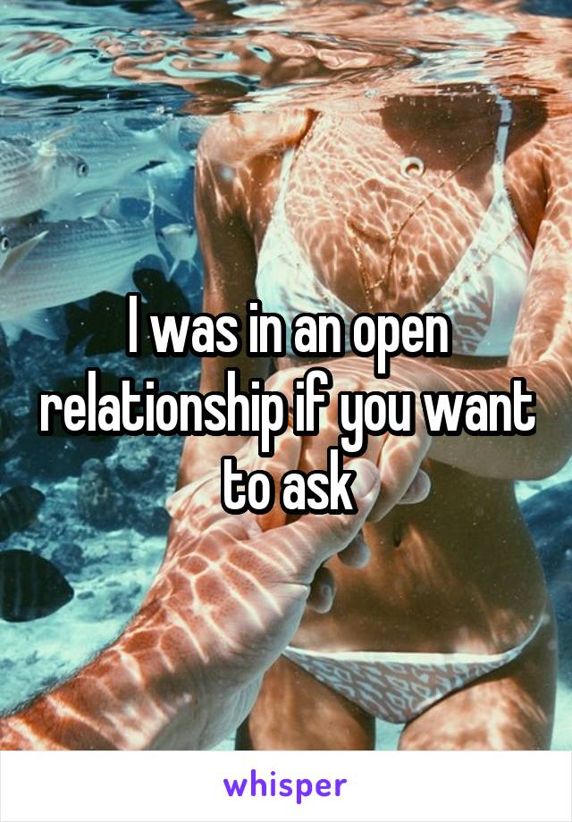 I was in an open relationship if you want to ask