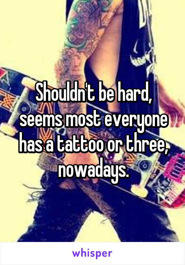 Shouldn't be hard, seems most everyone has a tattoo or three, nowadays.