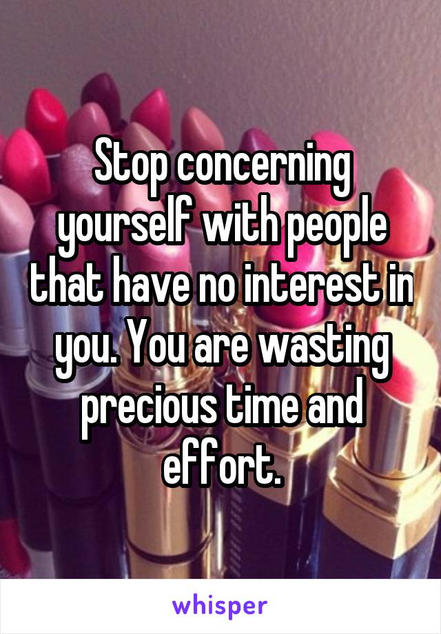 Stop concerning yourself with people that have no interest in you. You are wasting precious time and effort.