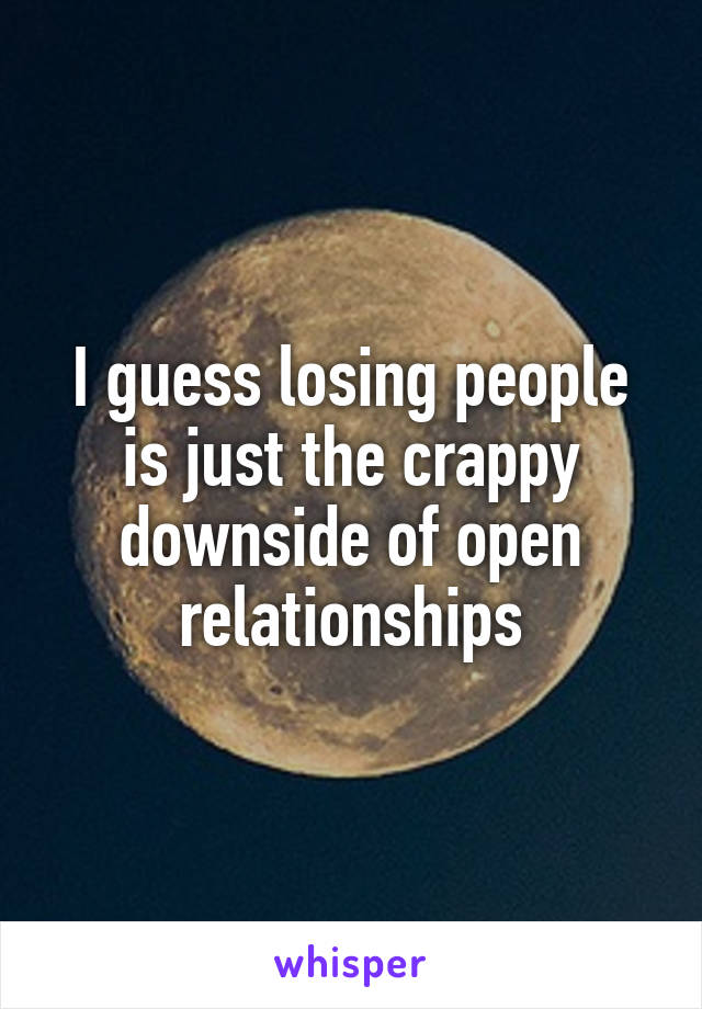 I guess losing people is just the crappy downside of open relationships