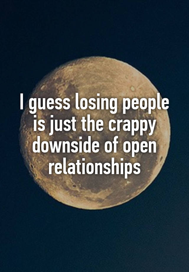 I guess losing people is just the crappy downside of open relationships