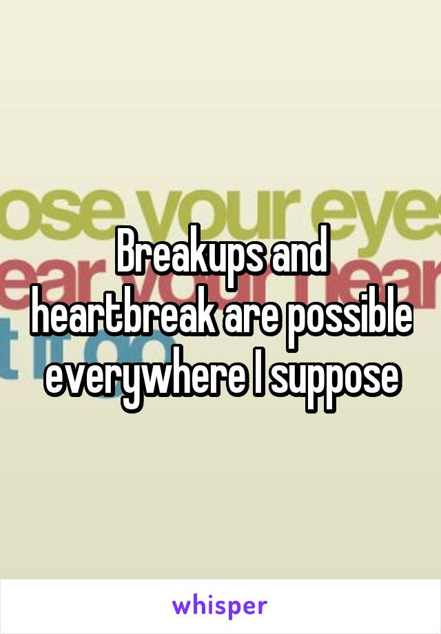 Breakups and heartbreak are possible everywhere I suppose