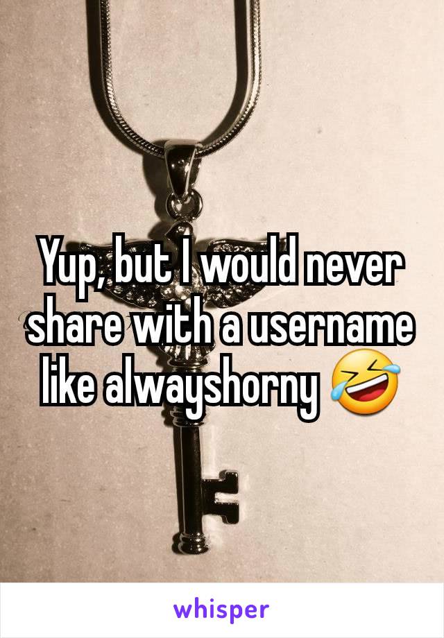 Yup, but I would never share with a username like alwayshorny 🤣