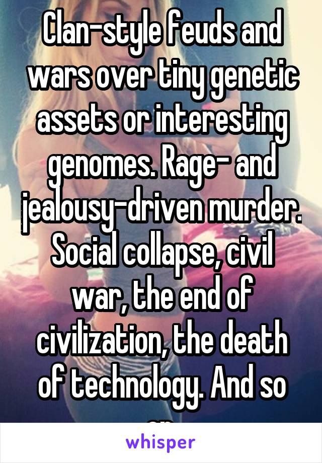 Clan-style feuds and wars over tiny genetic assets or interesting genomes. Rage- and jealousy-driven murder. Social collapse, civil war, the end of civilization, the death of technology. And so on.