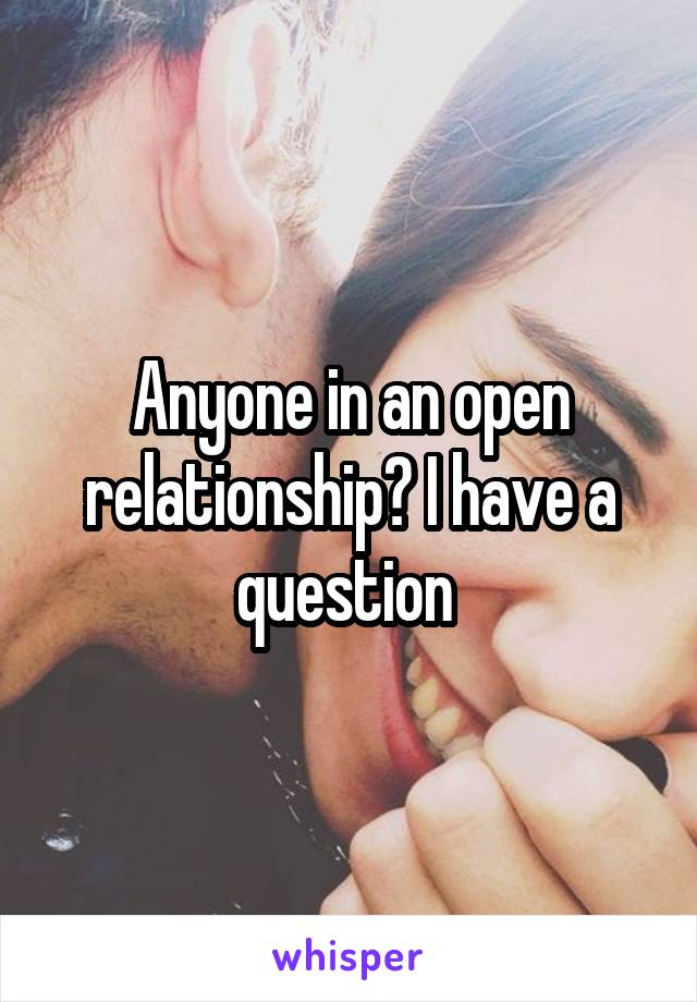 Anyone in an open relationship? I have a question 