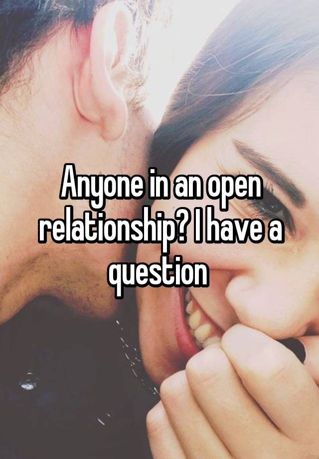 Anyone in an open relationship? I have a question 