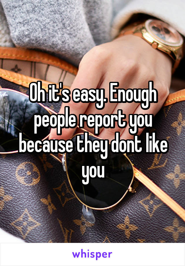 Oh it's easy. Enough people report you because they dont like you