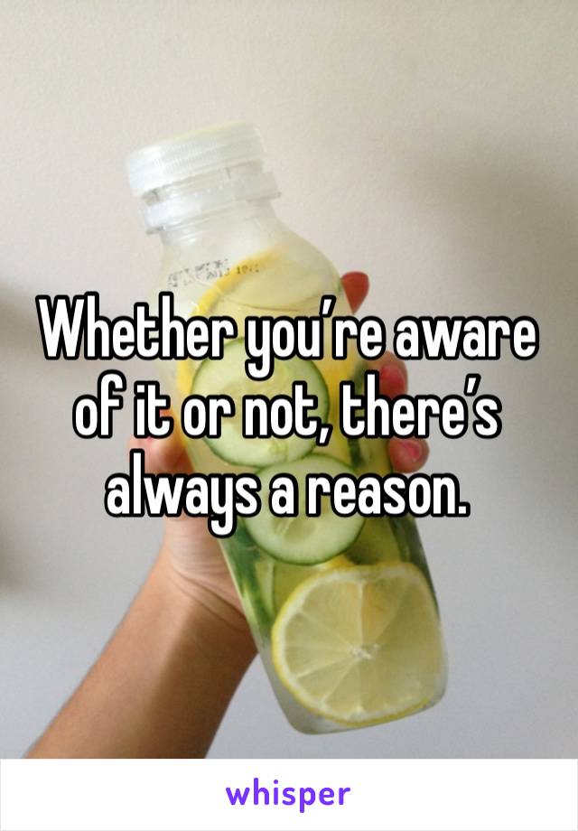 Whether you’re aware of it or not, there’s always a reason. 